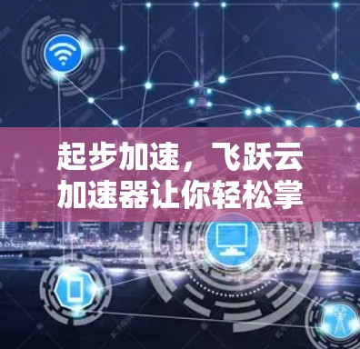 起步加速，飞跃云加速器让你轻松掌控文件传输速度
