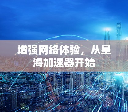增强网络体验,从星海加速器开始 增强网络体验,从星海加速器开始