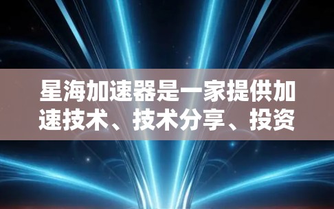 星海加速器是一家提供加速技术、技术分享、投资工具或类似服务的公司。为了获取准确的信息,建议访问其官方网站或联系该公司获取最新信息。以下是一些可能的步骤 星海加速器是一家提供加速技术、技术分享、投资工具或类似服务的公司。为了获取准确的信息,建议访问其官方网站或联系该公司获取最新信息。以下是一些可能的步骤