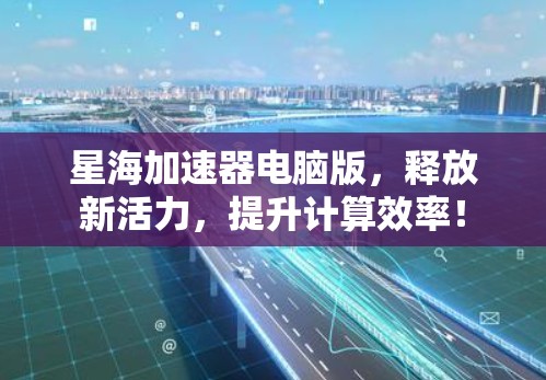 星海加速器电脑版，释放新活力，提升计算效率！