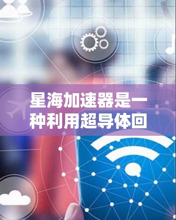 星海加速器是一种利用超导体回流技术来加速航天器的装置，其工作原理基于超导体的排斥磁性特性。以下是详细的步骤解释