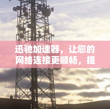 迅驰加速器，让您的网络连接更顺畅，提升用户体验