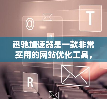 迅驰加速器是一款非常实用的网站优化工具,能够显著提升网页加载速度、优化缓存和多任务处理,甚至还能过滤广告。以下是一些优化使用迅驰加速器的建议 迅驰加速器是一款非常实用的网站优化工具,能够显著提升网页加载速度、优化缓存和多任务处理,甚至还能过滤广告。以下是一些优化使用迅驰加速器的建议