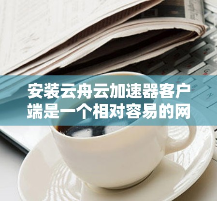 安装云舟云加速器客户端是一个相对容易的网络加速工具,适合大多数用户。以下是对该工具的详细步骤和使用指南 安装云舟云加速器客户端是一个相对容易的网络加速工具,适合大多数用户。以下是对该工具的详细步骤和使用指南