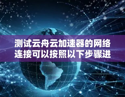 测试云舟云加速器的网络连接可以按照以下步骤进行