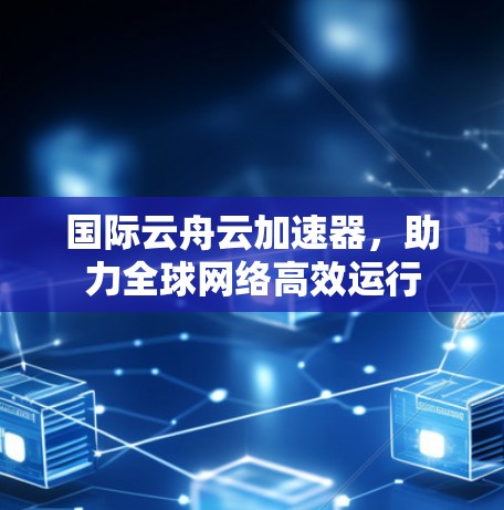 国际云舟云加速器,助力全球网络高效运行 国际云舟云加速器,助力全球网络高效运行
