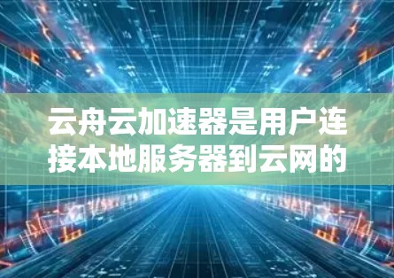 云舟云加速器是用户连接本地服务器到云网的工具,以下是使用步骤的详细说明