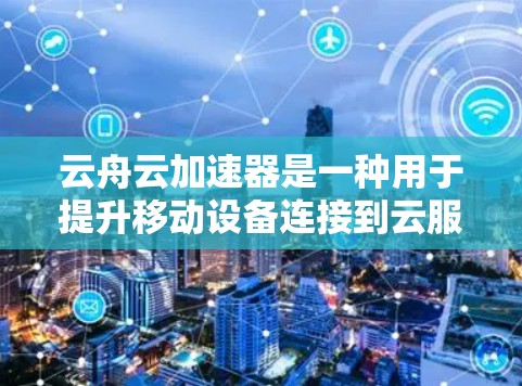 云舟云加速器是一种用于提升移动设备连接到云服务效率的工具，适用于连接到腾讯云、阿里云或其他云服务的企业或个人。以下是详细的使用步骤和注意事项