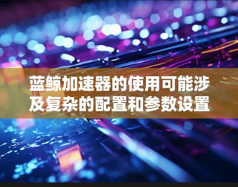 蓝鲸加速器的使用可能涉及复杂的配置和参数设置,因此需要用户在使用前充分了解其功能和可能的限制,以确保其最大化发挥其优势 蓝鲸加速器的使用可能涉及复杂的配置和参数设置,因此需要用户在使用前充分了解其功能和可能的限制,以确保其最大化发挥其优势