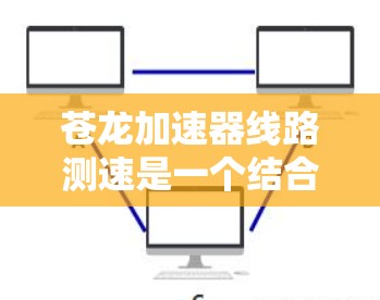 苍龙加速器线路测速是一个结合苍龙品牌和技术的设备，旨在检测和优化数据传输速度。以下是对苍龙加速器线路测速的详细解析