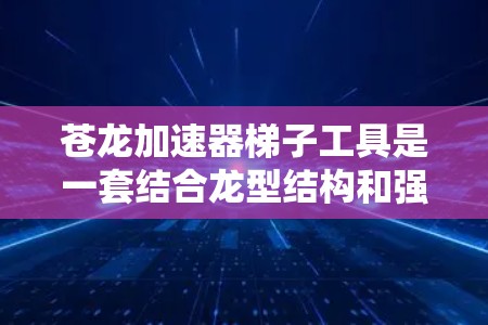 苍龙加速器梯子工具是一套结合龙型结构和强大的加速能力的梯子工具设备，用于在建筑、制造业等领域的梯子维修、加工或操作中提高效率。以下是关于该设备的详细信息