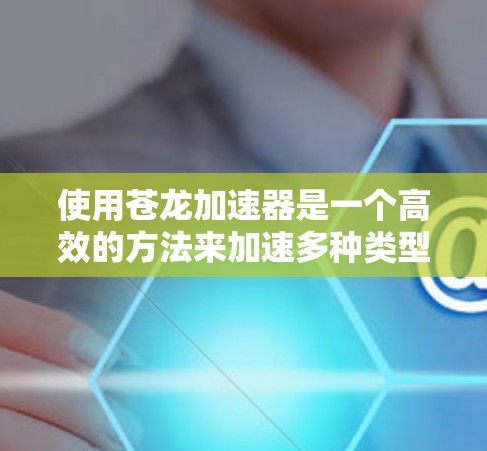 使用苍龙加速器是一个高效的方法来加速多种类型的软件和流媒体，但使用过程中需要谨慎。以下是一步步的指南，帮助你更好地使用苍龙加速器