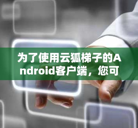 为了使用云狐梯子的Android客户端,您可以按照以下步骤进行配置和设置