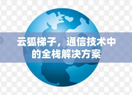 云狐梯子,通信技术中的全栈解决方案 云狐梯子,通信技术中的全栈解决方案