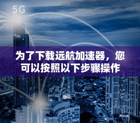 为了下载远航加速器,您可以按照以下步骤操作 为了下载远航加速器,您可以按照以下步骤操作