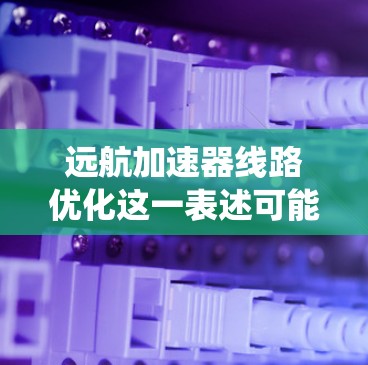 远航加速器线路优化这一表述可能指的是在某些特定的车辆或交通工具的加速系统中优化线路,以提高其性能和效率。以下是一些可能的优化方向和解决方案 远航加速器线路优化这一表述可能指的是在某些特定的车辆或交通工具的加速系统中优化线路,以提高其性能和效率。以下是一些可能的优化方向和解决方案