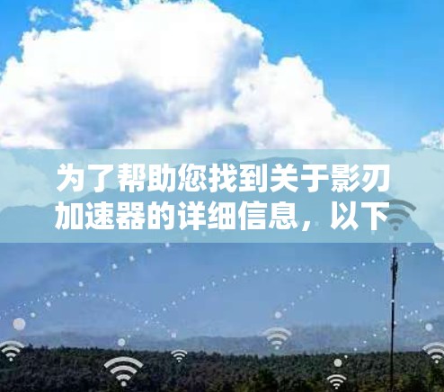 为了帮助您找到关于影刃加速器的详细信息，以下是一些步骤和建议