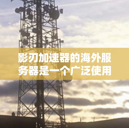 影刃加速器的海外服务器是一个广泛使用的加速功能,适合在海外地区进行。以下是对影刃加速器海外服务器的详细总结 影刃加速器的海外服务器是一个广泛使用的加速功能,适合在海外地区进行。以下是对影刃加速器海外服务器的详细总结