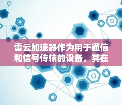 雷云加速器作为用于通信和信号传输的设备,其在全球范围内的应用和市场情况复杂多样。以下是对雷云加速器国际线路的详细分析