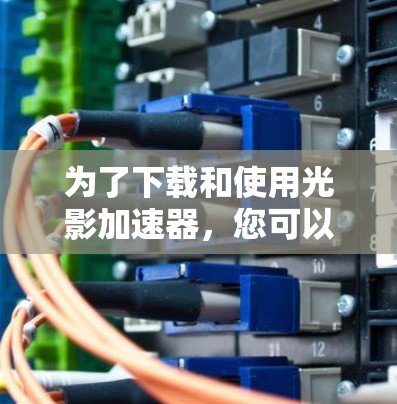 为了下载和使用光影加速器，您可以按照以下步骤进行