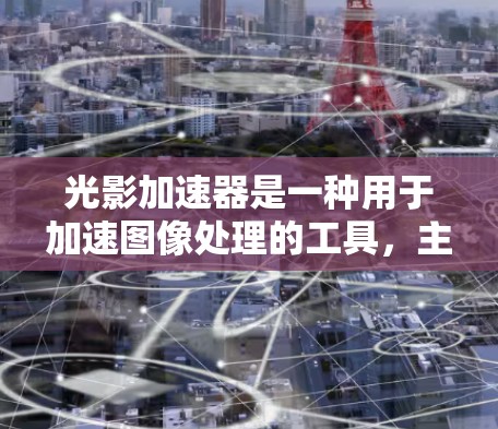 光影加速器是一种用于加速图像处理的工具，主要功能包括上传图片、调整颜色、添加文字以及生成动态效果。以下是使用光影加速器的详细步骤