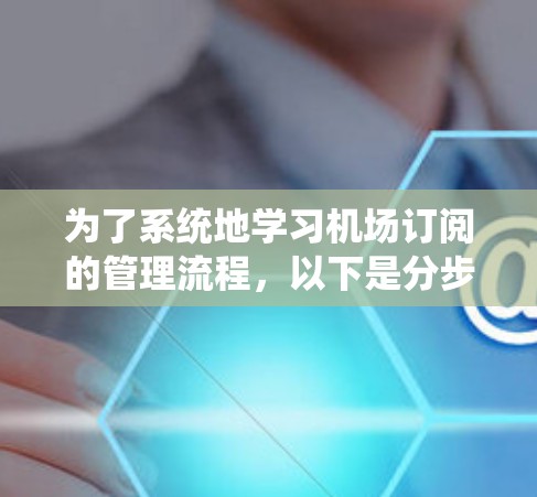 为了系统地学习机场订阅的管理流程,以下是分步骤的指南 为了系统地学习机场订阅的管理流程,以下是分步骤的指南