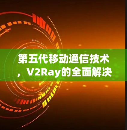 第五代移动通信技术,V2Ray的全面解决方案 第五代移动通信技术,V2Ray的全面解决方案