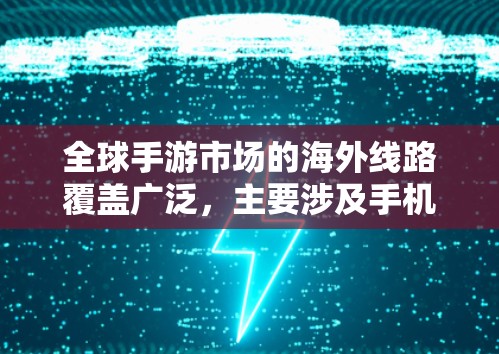 全球手游市场的海外线路覆盖广泛,主要涉及手机、平板、电脑、VR和AR等平台。以下是对这一领域的详细分析 全球手游市场的海外线路覆盖广泛,主要涉及手机、平板、电脑、VR和AR等平台。以下是对这一领域的详细分析