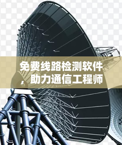 免费线路检测软件,助力通信工程师高效管理