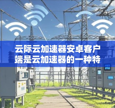 云际云加速器安卓客户端是云加速器的一种特定版本,专为安卓设备设计,提供加速功能以提升网络性能。以下是关于该工具的详细信息 云际云加速器安卓客户端是云加速器的一种特定版本,专为安卓设备设计,提供加速功能以提升网络性能。以下是关于该工具的详细信息