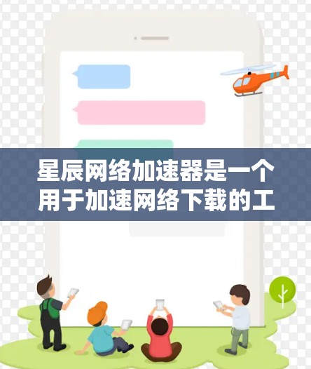 星辰网络加速器是一个用于加速网络下载的工具。如果你需要下载星辰网络提供的特定资源或文件,可以通过以下步骤进行