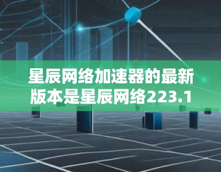 星辰网络加速器的最新版本是星辰网络223.1版本，该版本在多个方面进行了优化和改进。以下是详细的总结