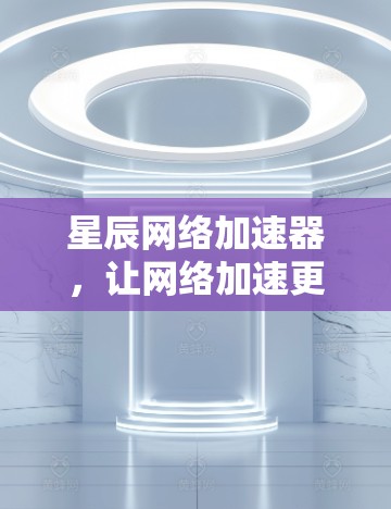 星辰网络加速器,让网络加速更高效,提升PC端体验!