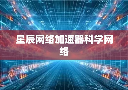 星辰网络加速器科学网络 星辰网络加速器科学网络