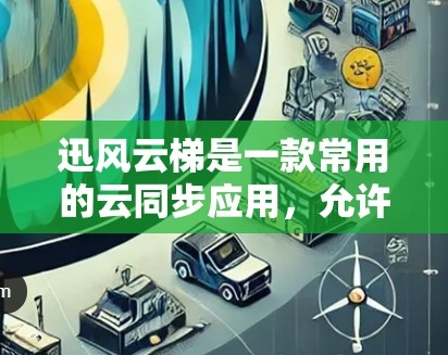 迅风云梯是一款常用的云同步应用,允许你将文件同步到多个地方。如果你想下载迅风云梯,可以按照以下步骤进行