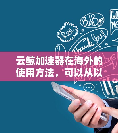 云鲸加速器在海外的使用方法，可以从以下几个方面进行了解