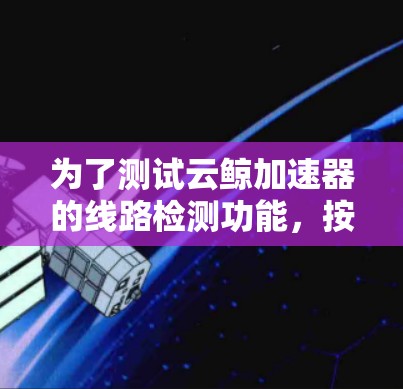 为了测试云鲸加速器的线路检测功能,按照以下步骤进行 为了测试云鲸加速器的线路检测功能,按照以下步骤进行