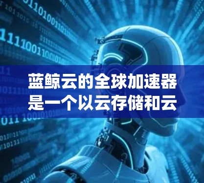 蓝鲸云的全球加速器是一个以云存储和云加速器为核心的公司,提供多种加速服务,分布在多个 globally 加速器节点,如北京、上海、深圳等。以下是关于蓝鲸云全球加速器的详细信息 蓝鲸云的全球加速器是一个以云存储和云加速器为核心的公司,提供多种加速服务,分布在多个 globally 加速器节点,如北京、上海、深圳等。以下是关于蓝鲸云全球加速器的详细信息