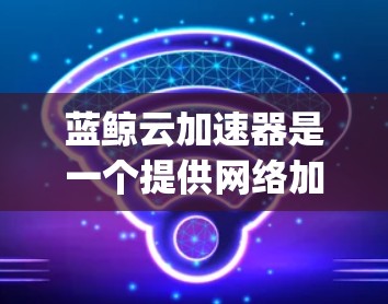 蓝鲸云加速器是一个提供网络加速和在线服务的云平台,主要分为免费版、paid版和premium版。以下是详细介绍 蓝鲸云加速器是一个提供网络加速和在线服务的云平台,主要分为免费版、paid版和premium版。以下是详细介绍