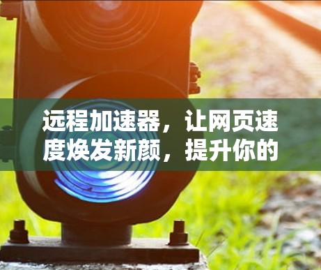 远程加速器,让网页速度焕发新颜,提升你的工作效率 远程加速器,让网页速度焕发新颜,提升你的工作效率