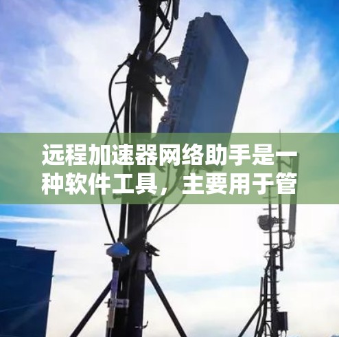 远程加速器网络助手是一种软件工具,主要用于管理远程加速器,通过设置加速器的权限、缓存管理以及过滤器设置,帮助用户控制和优化移动设备上的加速器性能。以下是远程加速器网络助手的详细介绍 远程加速器网络助手是一种软件工具,主要用于管理远程加速器,通过设置加速器的权限、缓存管理以及过滤器设置,帮助用户控制和优化移动设备上的加速器性能。以下是远程加速器网络助手的详细介绍