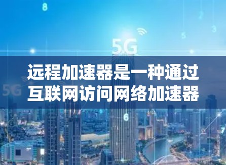 远程加速器是一种通过互联网访问网络加速器的工具,旨在提供高速连接的加速功能,使用户能够远程使用加速器来提升网络速度。以下是对远程加速器的评测和总结 远程加速器是一种通过互联网访问网络加速器的工具,旨在提供高速连接的加速功能,使用户能够远程使用加速器来提升网络速度。以下是对远程加速器的评测和总结