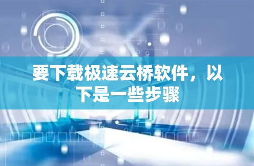 要下载极速云桥软件，以下是一些步骤