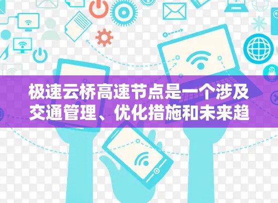 极速云桥高速节点是一个涉及交通管理、优化措施和未来趋势的高速公路节点，具体信息包括其地理位置、具体节点内容、管理措施以及面临的挑战。以下是对极速云桥高速节点的详细分析