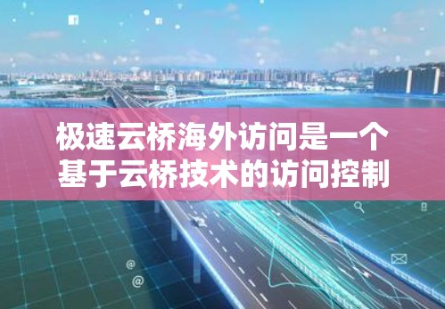 极速云桥海外访问是一个基于云桥技术的访问控制工具，旨在为用户提供安全、可靠的访问权限管理解决方案。以下是一些关于极速云桥海外访问的详细介绍