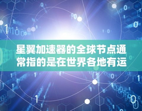 星翼加速器的全球节点通常指的是在世界各地有运营或支持的星翼加速器设备。这些节点可能包括卫星、火箭、或者类似的技术装置,它们在特定的星翼系统中提供加速服务。以下是一些主要的全球节点及其特点 星翼加速器的全球节点通常指的是在世界各地有运营或支持的星翼加速器设备。这些节点可能包括卫星、火箭、或者类似的技术装置,它们在特定的星翼系统中提供加速服务。以下是一些主要的全球节点及其特点