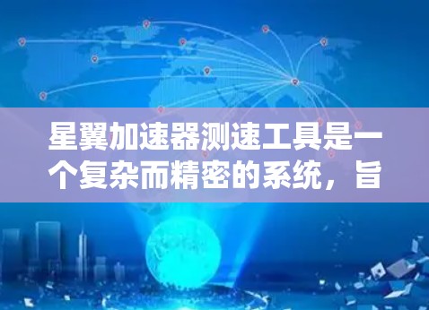 星翼加速器测速工具是一个复杂而精密的系统,旨在通过测试卫星的飞行速度来评估星翼加速器的实际效果。以下是对该工具的详细分析 星翼加速器测速工具是一个复杂而精密的系统,旨在通过测试卫星的飞行速度来评估星翼加速器的实际效果。以下是对该工具的详细分析