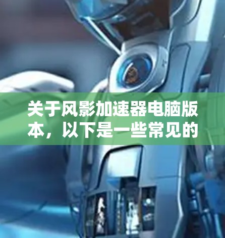 关于风影加速器电脑版本,以下是一些常见的信息和使用建议