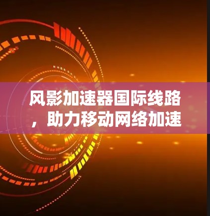 风影加速器国际线路，助力移动网络加速的未来解决方案