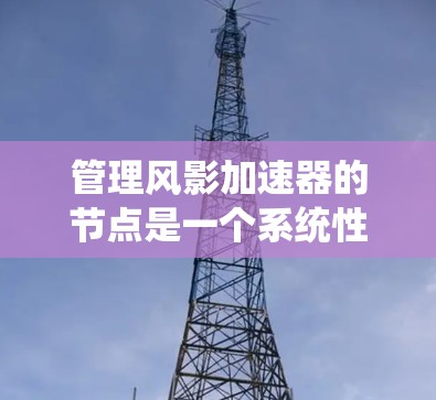 管理风影加速器的节点是一个系统性的过程,旨在优化游戏性能。以下是一个步骤指南,帮助您有效地管理加速器的节点 管理风影加速器的节点是一个系统性的过程,旨在优化游戏性能。以下是一个步骤指南,帮助您有效地管理加速器的节点